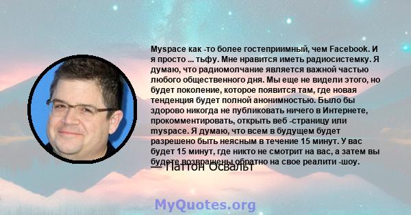 Myspace как -то более гостеприимный, чем Facebook. И я просто ... тьфу. Мне нравится иметь радиосистемку. Я думаю, что радиомолчание является важной частью любого общественного дня. Мы еще не видели этого, но будет