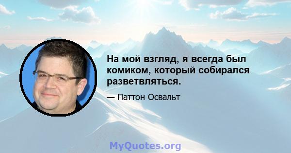 На мой взгляд, я всегда был комиком, который собирался разветвляться.