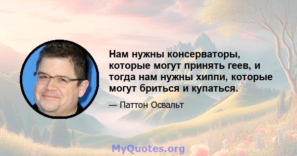 Нам нужны консерваторы, которые могут принять геев, и тогда нам нужны хиппи, которые могут бриться и купаться.