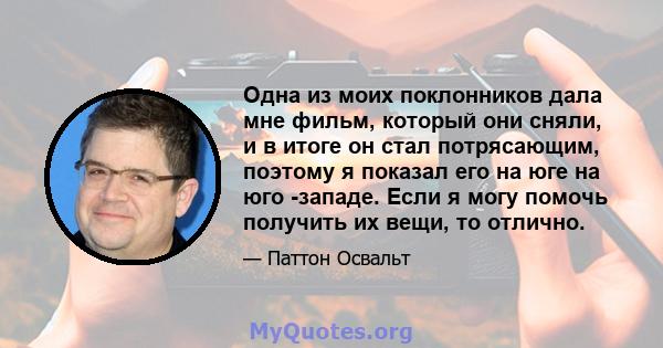 Одна из моих поклонников дала мне фильм, который они сняли, и в итоге он стал потрясающим, поэтому я показал его на юге на юго -западе. Если я могу помочь получить их вещи, то отлично.