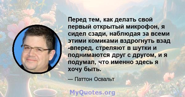 Перед тем, как делать свой первый открытый микрофон, я сидел сзади, наблюдая за всеми этими комиками вздрогнуть взад -вперед, стреляют в шутки и поднимаются друг с другом, и я подумал, что именно здесь я хочу быть.