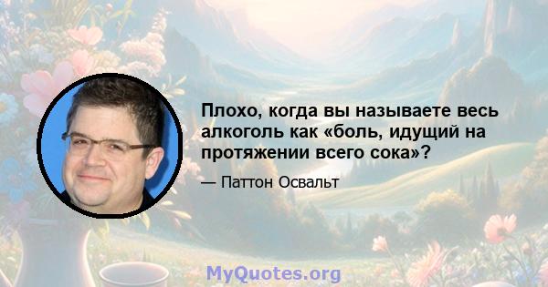 Плохо, когда вы называете весь алкоголь как «боль, идущий на протяжении всего сока»?