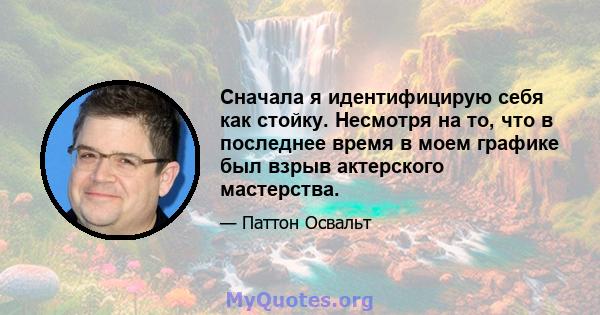 Сначала я идентифицирую себя как стойку. Несмотря на то, что в последнее время в моем графике был взрыв актерского мастерства.