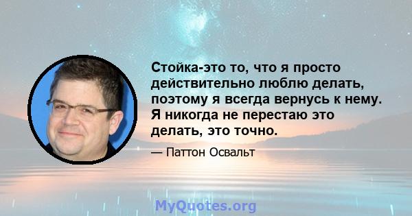 Стойка-это то, что я просто действительно люблю делать, поэтому я всегда вернусь к нему. Я никогда не перестаю это делать, это точно.