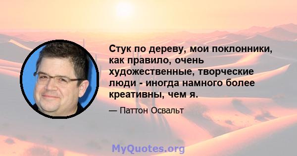 Стук по дереву, мои поклонники, как правило, очень художественные, творческие люди - иногда намного более креативны, чем я.