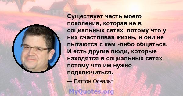 Существует часть моего поколения, которая не в социальных сетях, потому что у них счастливая жизнь, и они не пытаются с кем -либо общаться. И есть другие люди, которые находятся в социальных сетях, потому что им нужно