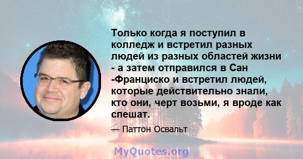 Только когда я поступил в колледж и встретил разных людей из разных областей жизни - а затем отправился в Сан -Франциско и встретил людей, которые действительно знали, кто они, черт возьми, я вроде как спешат.