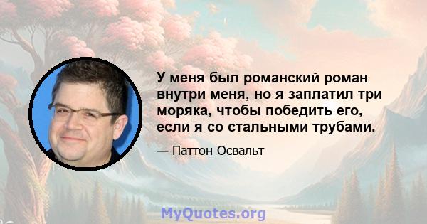 У меня был романский роман внутри меня, но я заплатил три моряка, чтобы победить его, если я со стальными трубами.