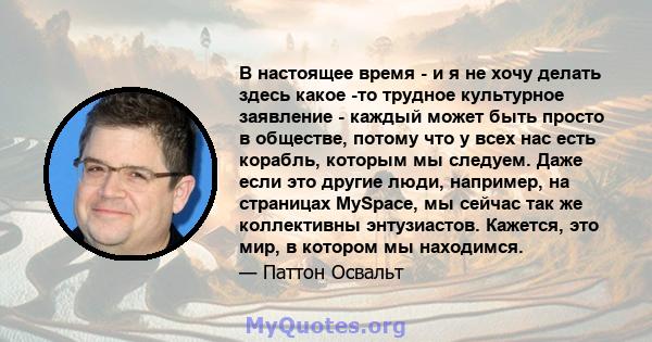 В настоящее время - и я не хочу делать здесь какое -то трудное культурное заявление - каждый может быть просто в обществе, потому что у всех нас есть корабль, которым мы следуем. Даже если это другие люди, например, на