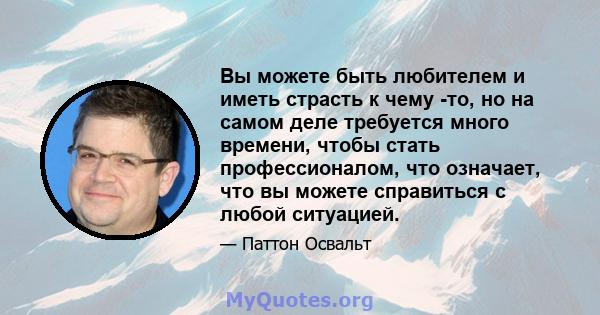 Вы можете быть любителем и иметь страсть к чему -то, но на самом деле требуется много времени, чтобы стать профессионалом, что означает, что вы можете справиться с любой ситуацией.