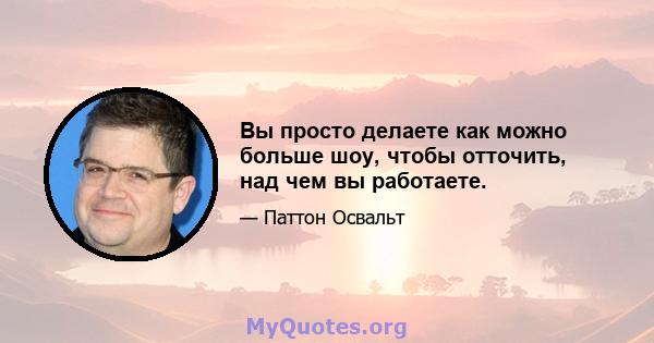 Вы просто делаете как можно больше шоу, чтобы отточить, над чем вы работаете.