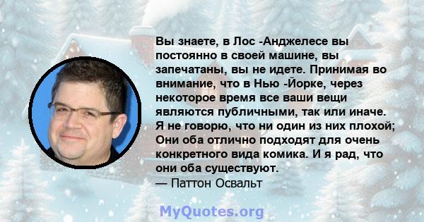 Вы знаете, в Лос -Анджелесе вы постоянно в своей машине, вы запечатаны, вы не идете. Принимая во внимание, что в Нью -Йорке, через некоторое время все ваши вещи являются публичными, так или иначе. Я не говорю, что ни