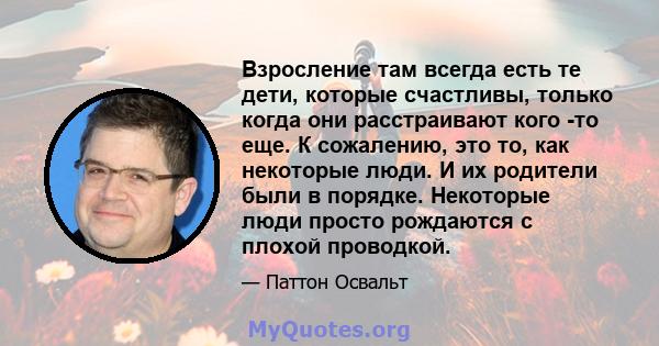 Взросление там всегда есть те дети, которые счастливы, только когда они расстраивают кого -то еще. К сожалению, это то, как некоторые люди. И их родители были в порядке. Некоторые люди просто рождаются с плохой