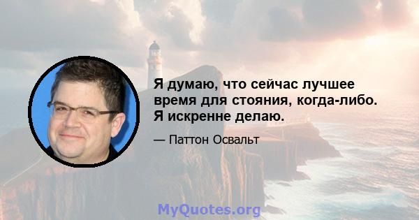 Я думаю, что сейчас лучшее время для стояния, когда-либо. Я искренне делаю.