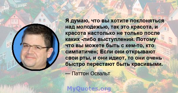 Я думаю, что вы хотите поклоняться над молодежью, так это красота, и красота настолько не только после каких -либо выступлений. Потому что вы можете быть с кем-то, кто симпатичен; Если они открывают свои рты, и они