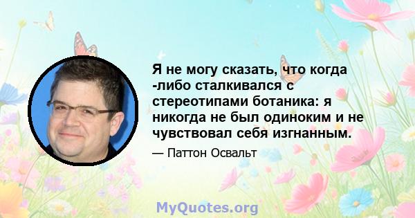 Я не могу сказать, что когда -либо сталкивался с стереотипами ботаника: я никогда не был одиноким и не чувствовал себя изгнанным.