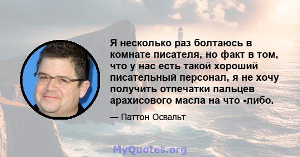 Я несколько раз болтаюсь в комнате писателя, но факт в том, что у нас есть такой хороший писательный персонал, я не хочу получить отпечатки пальцев арахисового масла на что -либо.