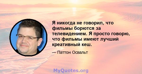 Я никогда не говорил, что фильмы борются за телевидением. Я просто говорю, что фильмы имеют лучший креативный кеш.