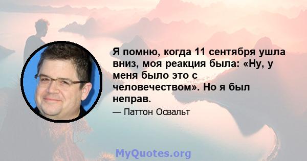 Я помню, когда 11 сентября ушла вниз, моя реакция была: «Ну, у меня было это с человечеством». Но я был неправ.