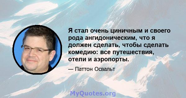 Я стал очень циничным и своего рода ангидоническим, что я должен сделать, чтобы сделать комедию: все путешествия, отели и аэропорты.