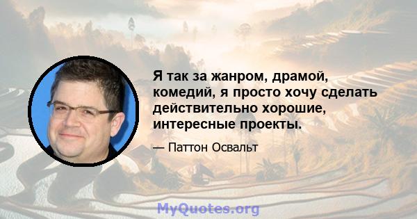 Я так за жанром, драмой, комедий, я просто хочу сделать действительно хорошие, интересные проекты.