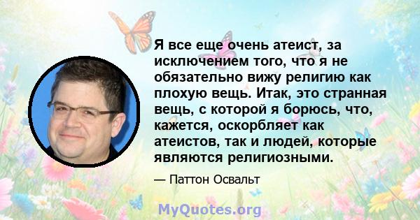 Я все еще очень атеист, за исключением того, что я не обязательно вижу религию как плохую вещь. Итак, это странная вещь, с которой я борюсь, что, кажется, оскорбляет как атеистов, так и людей, которые являются