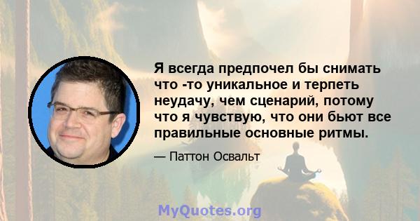 Я всегда предпочел бы снимать что -то уникальное и терпеть неудачу, чем сценарий, потому что я чувствую, что они бьют все правильные основные ритмы.