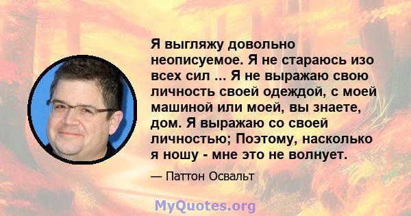 Я выгляжу довольно неописуемое. Я не стараюсь изо всех сил ... Я не выражаю свою личность своей одеждой, с моей машиной или моей, вы знаете, дом. Я выражаю со своей личностью; Поэтому, насколько я ношу - мне это не