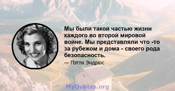 Мы были такой частью жизни каждого во второй мировой войне. Мы представляли что -то за рубежом и дома - своего рода безопасность.