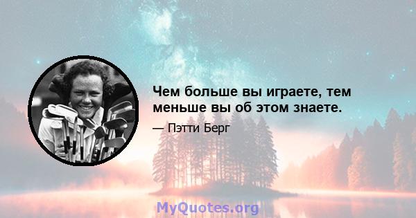 Чем больше вы играете, тем меньше вы об этом знаете.