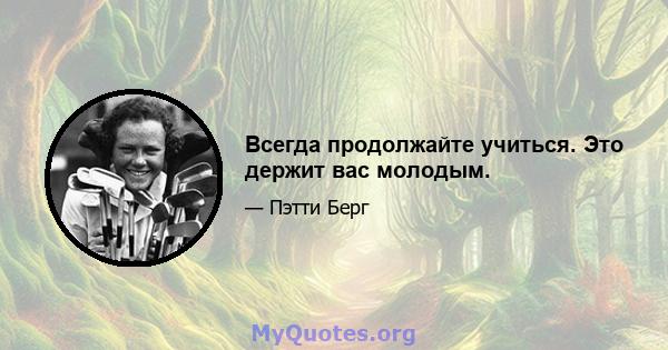 Всегда продолжайте учиться. Это держит вас молодым.