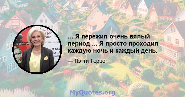 ... Я пережил очень вялый период ... Я просто проходил каждую ночь и каждый день.