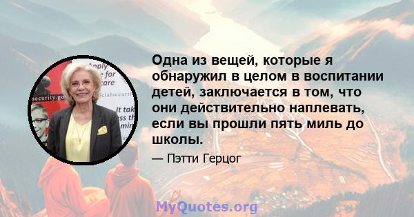 Одна из вещей, которые я обнаружил в целом в воспитании детей, заключается в том, что они действительно наплевать, если вы прошли пять миль до школы.