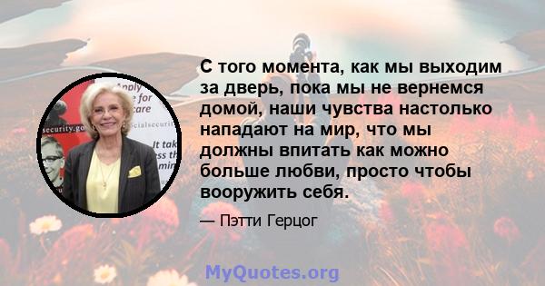 С того момента, как мы выходим за дверь, пока мы не вернемся домой, наши чувства настолько нападают на мир, что мы должны впитать как можно больше любви, просто чтобы вооружить себя.