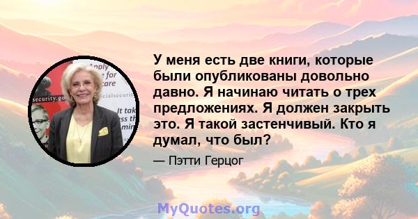 У меня есть две книги, которые были опубликованы довольно давно. Я начинаю читать о трех предложениях. Я должен закрыть это. Я такой застенчивый. Кто я думал, что был?