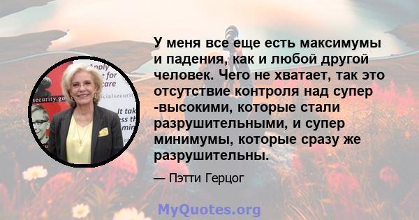 У меня все еще есть максимумы и падения, как и любой другой человек. Чего не хватает, так это отсутствие контроля над супер -высокими, которые стали разрушительными, и супер минимумы, которые сразу же разрушительны.