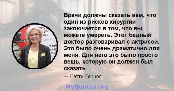 Врачи должны сказать вам, что один из рисков хирургии заключается в том, что вы можете умереть. Этот бедный доктор разговаривал с актрисой. Это было очень драматично для меня. Для него это было просто вещь, которую он