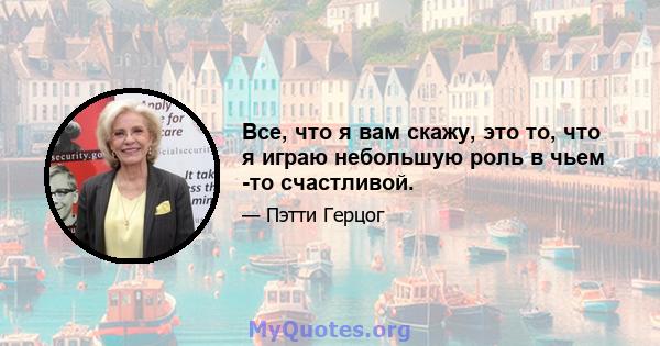 Все, что я вам скажу, это то, что я играю небольшую роль в чьем -то счастливой.