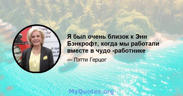 Я был очень близок к Энн Бэнкрофт, когда мы работали вместе в чудо -работнике