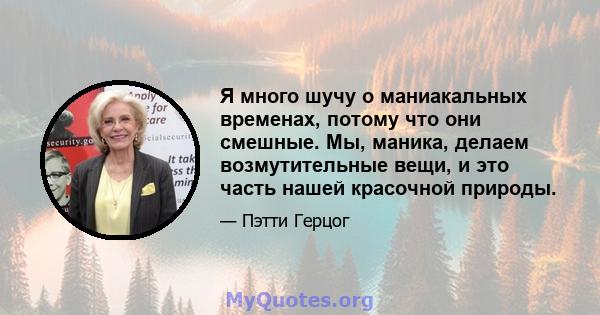 Я много шучу о маниакальных временах, потому что они смешные. Мы, маника, делаем возмутительные вещи, и это часть нашей красочной природы.