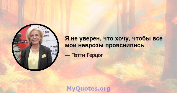 Я не уверен, что хочу, чтобы все мои неврозы прояснились