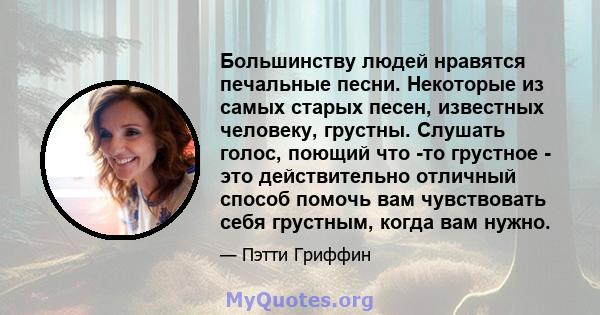 Большинству людей нравятся печальные песни. Некоторые из самых старых песен, известных человеку, грустны. Слушать голос, поющий что -то грустное - это действительно отличный способ помочь вам чувствовать себя грустным,