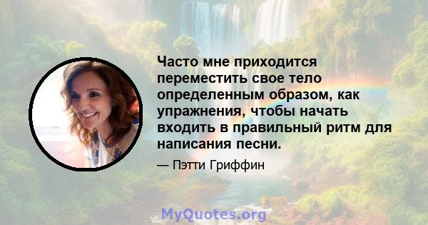 Часто мне приходится переместить свое тело определенным образом, как упражнения, чтобы начать входить в правильный ритм для написания песни.