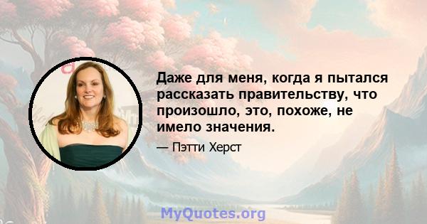 Даже для меня, когда я пытался рассказать правительству, что произошло, это, похоже, не имело значения.