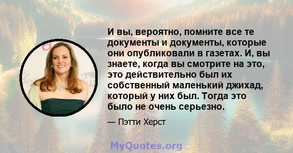 И вы, вероятно, помните все те документы и документы, которые они опубликовали в газетах. И, вы знаете, когда вы смотрите на это, это действительно был их собственный маленький джихад, который у них был. Тогда это было