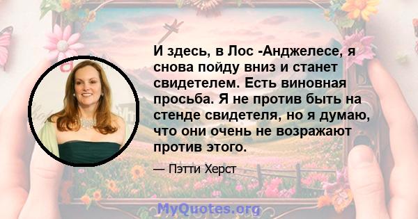 И здесь, в Лос -Анджелесе, я снова пойду вниз и станет свидетелем. Есть виновная просьба. Я не против быть на стенде свидетеля, но я думаю, что они очень не возражают против этого.