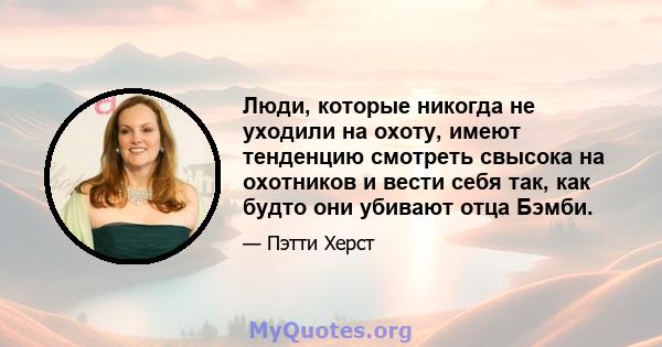 Люди, которые никогда не уходили на охоту, имеют тенденцию смотреть свысока на охотников и вести себя так, как будто они убивают отца Бэмби.