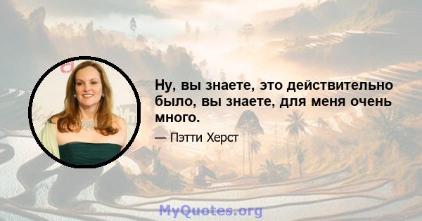 Ну, вы знаете, это действительно было, вы знаете, для меня очень много.