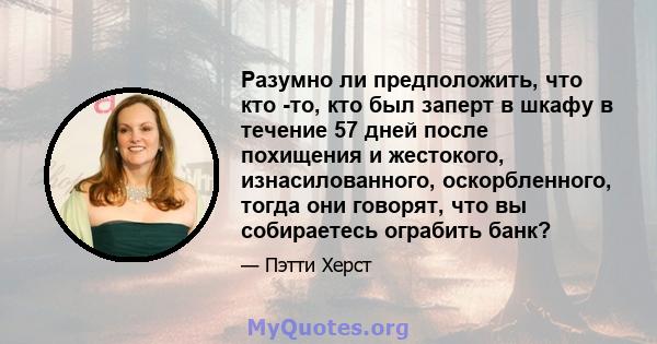 Разумно ли предположить, что кто -то, кто был заперт в шкафу в течение 57 дней после похищения и жестокого, изнасилованного, оскорбленного, тогда они говорят, что вы собираетесь ограбить банк?