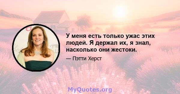 У меня есть только ужас этих людей. Я держал их, я знал, насколько они жестоки.